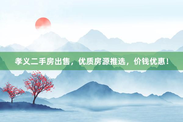 孝义二手房出售，优质房源推选，价钱优惠！