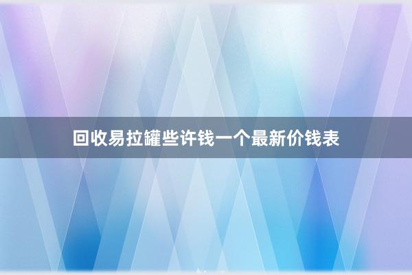 回收易拉罐些许钱一个最新价钱表
