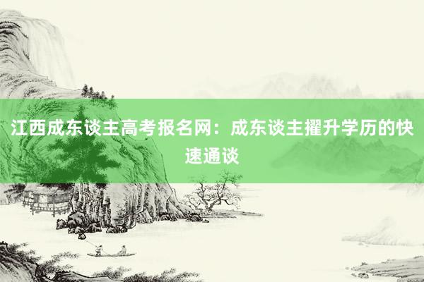 江西成东谈主高考报名网：成东谈主擢升学历的快速通谈
