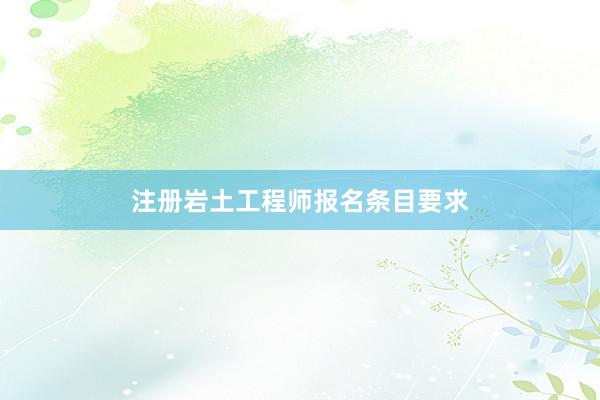 注册岩土工程师报名条目要求