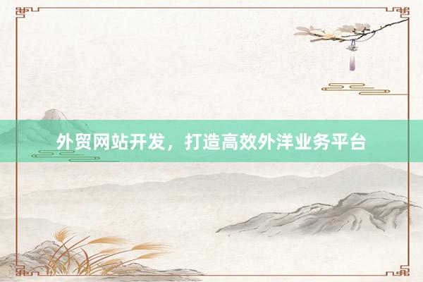 外贸网站开发，打造高效外洋业务平台