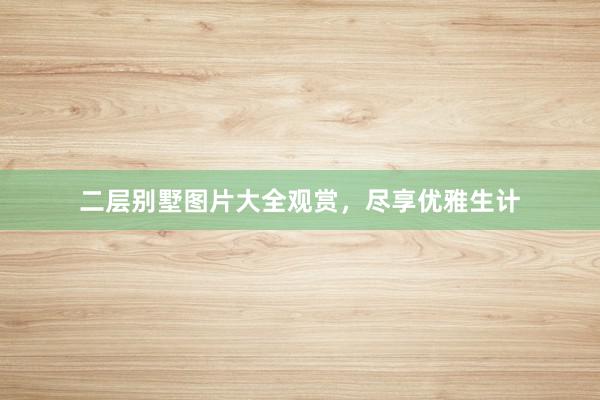 二层别墅图片大全观赏,尽享优雅生计