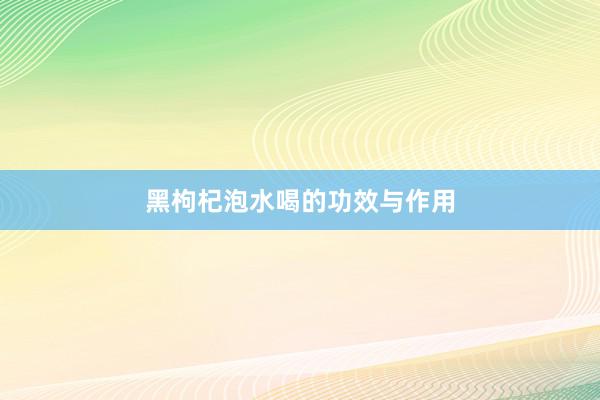 黑枸杞泡水喝的功效与作用